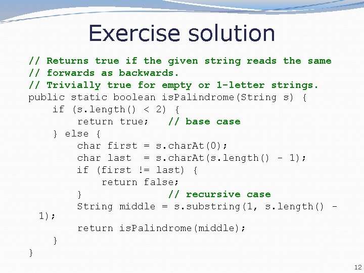 Exercise solution // Returns true if the given string reads the same // forwards