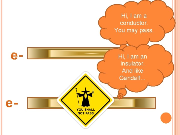 Hi, I am a conductor. You may pass. Hi, I am an insulator. And