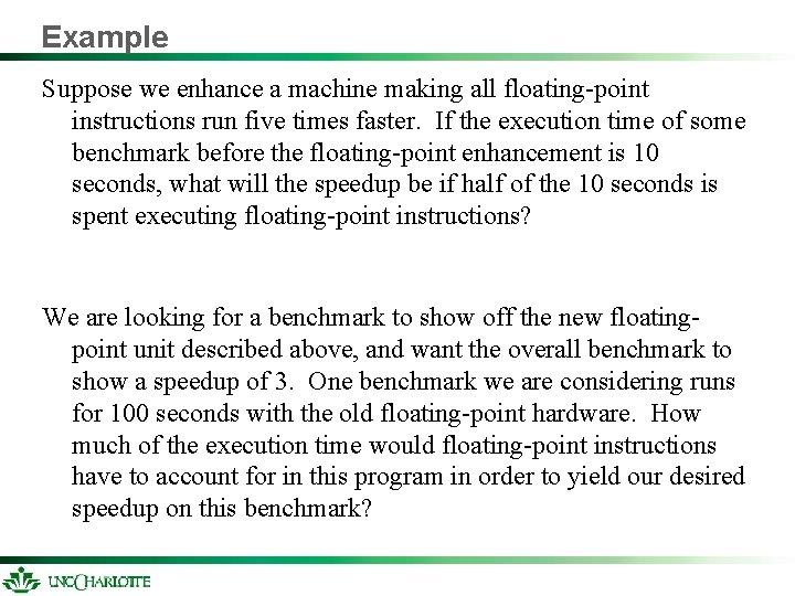 Example Suppose we enhance a machine making all floating-point instructions run five times faster. Example Suppose we enhance a machine making all floating-point instructions run five times faster.