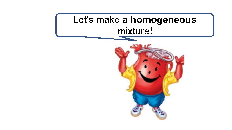 Let’s make a homogeneous mixture! 