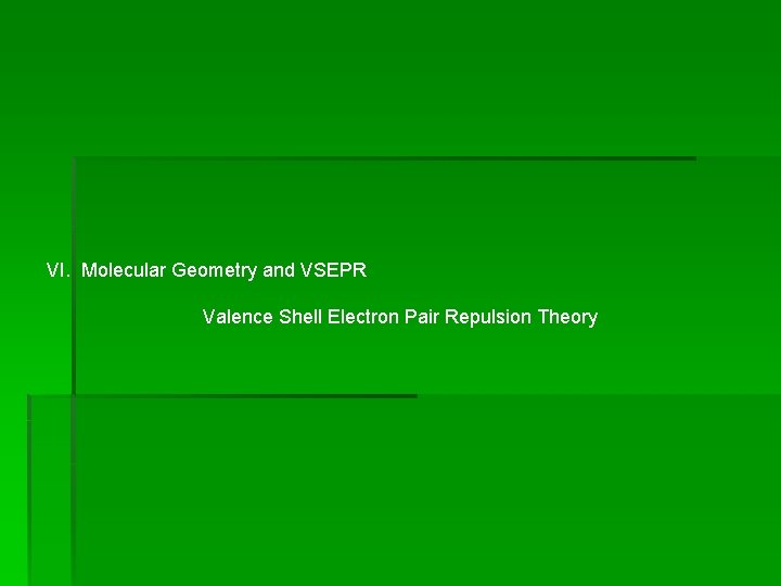 VI. Molecular Geometry and VSEPR Valence Shell Electron Pair Repulsion Theory VI. Molecular Geometry and VSEPR Valence Shell Electron Pair Repulsion Theory