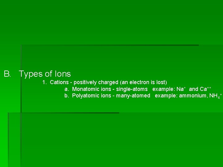 B. Types of Ions 1. Cations - positively charged (an electron is lost) a. B. Types of Ions 1. Cations - positively charged (an electron is lost) a.