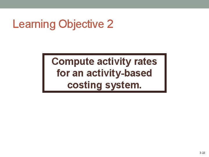 Learning Objective 2 Compute activity rates for an activity-based costing system. 3 -23 