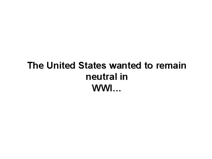 The United States wanted to remain neutral in WWI… 
