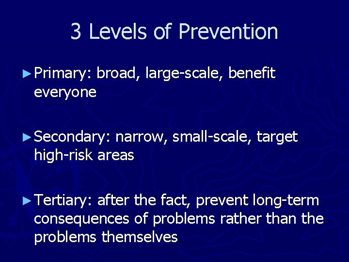 3 Levels of Prevention ► Primary: broad, large-scale, benefit everyone ► Secondary: narrow, small-scale,