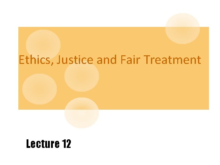 Ethics, Justice and Fair Treatment Lecture 12 