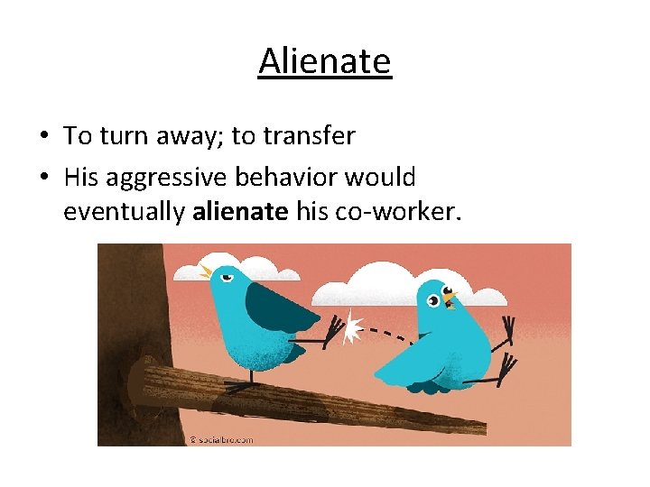 Alienate • To turn away; to transfer • His aggressive behavior would eventually alienate