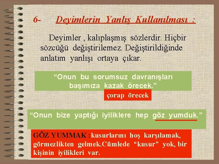 6 - Deyimlerin Yanlış Kullanılması : Deyimler , kalıplaşmış sözlerdir. Hiçbir sözcüğü değiştirilemez. Değiştirildiğinde