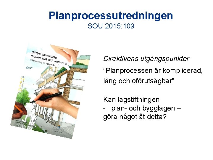 Planprocessutredningen SOU 2015: 109 Direktivens utgångspunkter ”Planprocessen är komplicerad, lång och oförutsägbar” Kan lagstiftningen