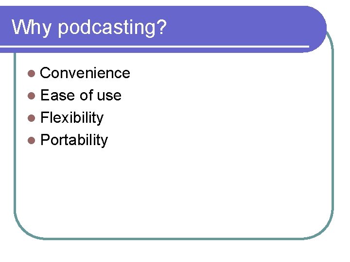 Why podcasting? l Convenience l Ease of use l Flexibility l Portability 