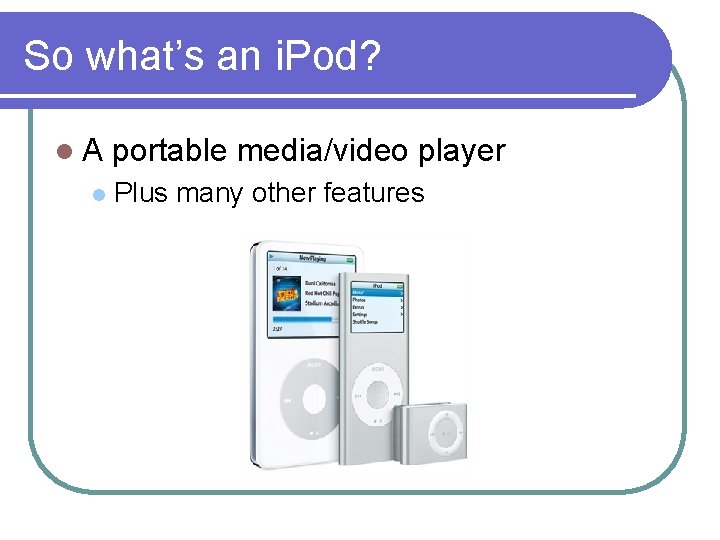 So what’s an i. Pod? l. A l portable media/video player Plus many other