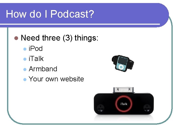 How do I Podcast? l Need three (3) things: i. Pod l i. Talk