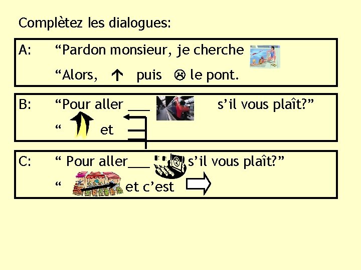 Complètez les dialogues: A: “Pardon monsieur, je cherche “Alors, puis le pont. B: “Pour