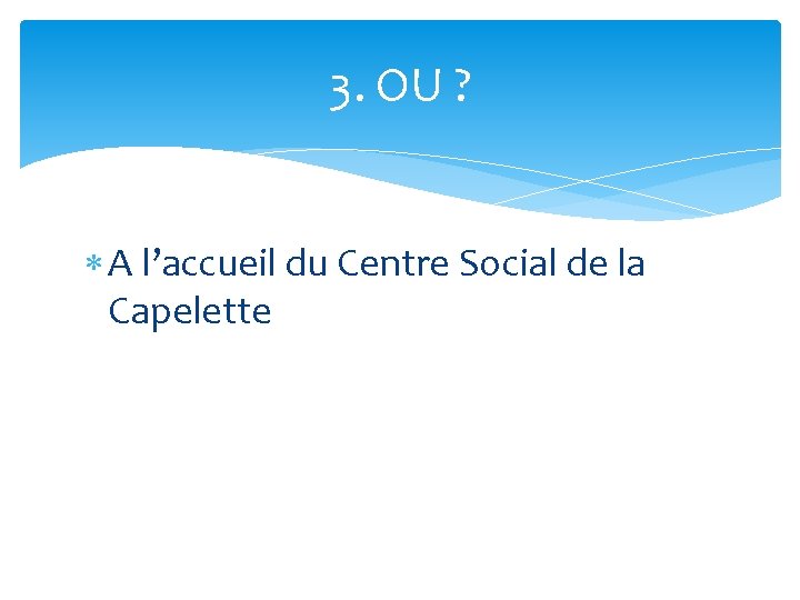 3. OU ? A l’accueil du Centre Social de la Capelette 