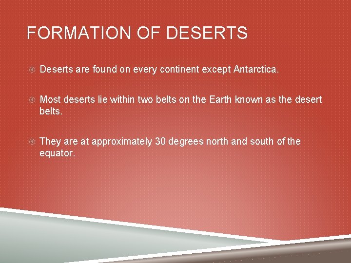 FORMATION OF DESERTS Deserts are found on every continent except Antarctica. Most deserts lie