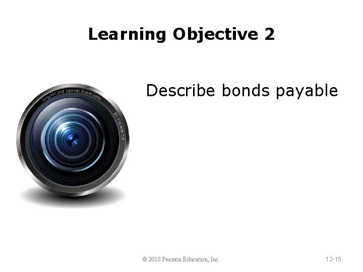 Learning Objective 2 Describe bonds payable © 2018 Pearson Education, Inc. 12 -15 