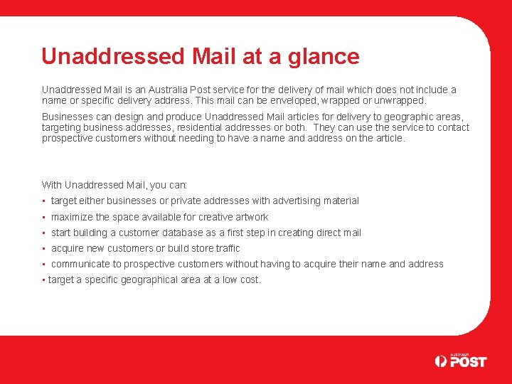 Unaddressed Mail at a glance Unaddressed Mail is an Australia Post service for the
