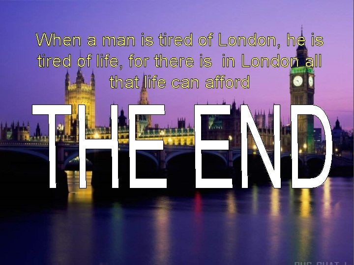 When a man is tired of London, he is tired of life, for there