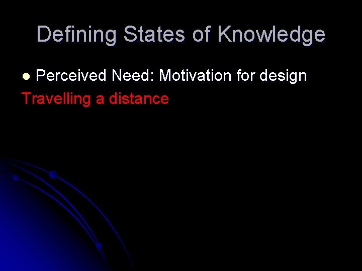 Defining States of Knowledge Perceived Need: Motivation for design Travelling a distance l 
