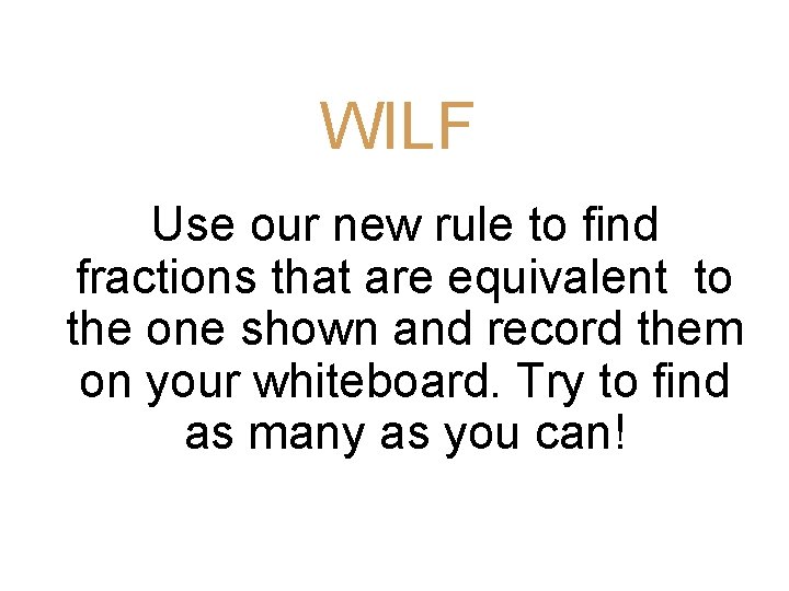 WILF Use our new rule to find fractions that are equivalent to the one