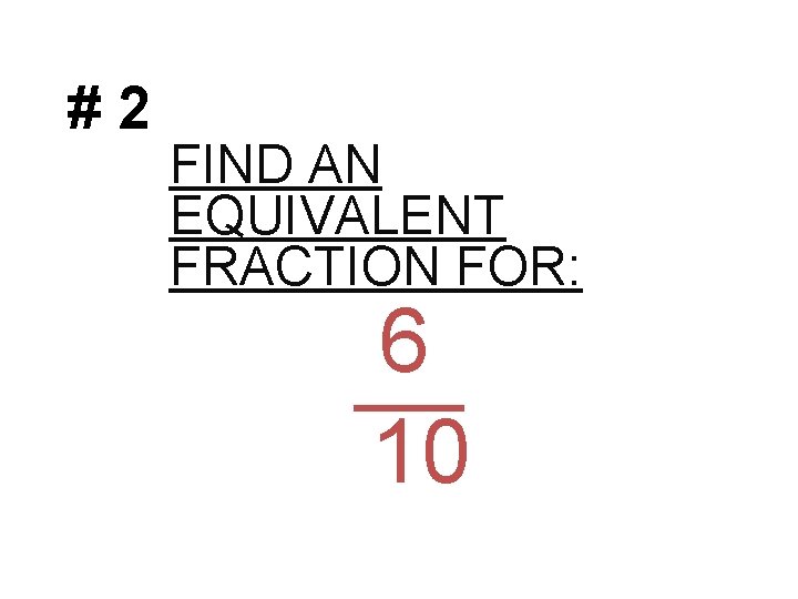 #2 FIND AN EQUIVALENT FRACTION FOR: 6 10 