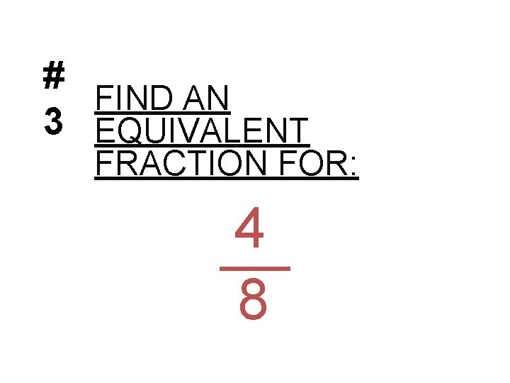 # FIND AN 3 EQUIVALENT FRACTION FOR: 4 8 