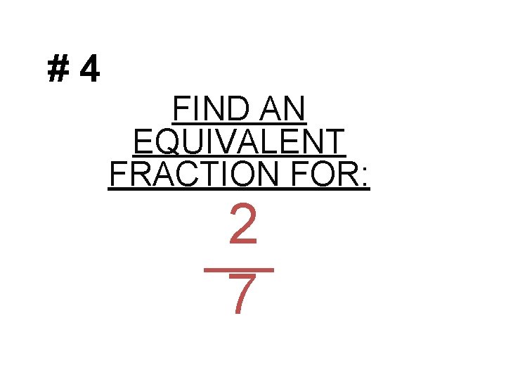 #4 FIND AN EQUIVALENT FRACTION FOR: 2 7 