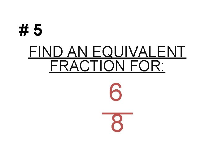 #5 FIND AN EQUIVALENT FRACTION FOR: 6 8 