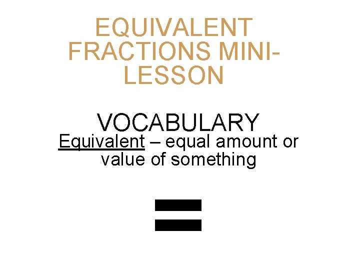 EQUIVALENT FRACTIONS MINILESSON VOCABULARY Equivalent – equal amount or value of something = 