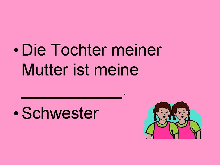  • Die Tochter meiner Mutter ist meine ______. • Schwester 