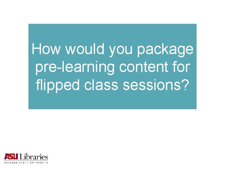 How would you package pre-learning content for flipped class sessions? 