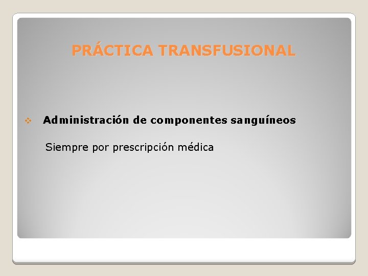 PRÁCTICA TRANSFUSIONAL v Administración de componentes sanguíneos Siempre por prescripción médica 