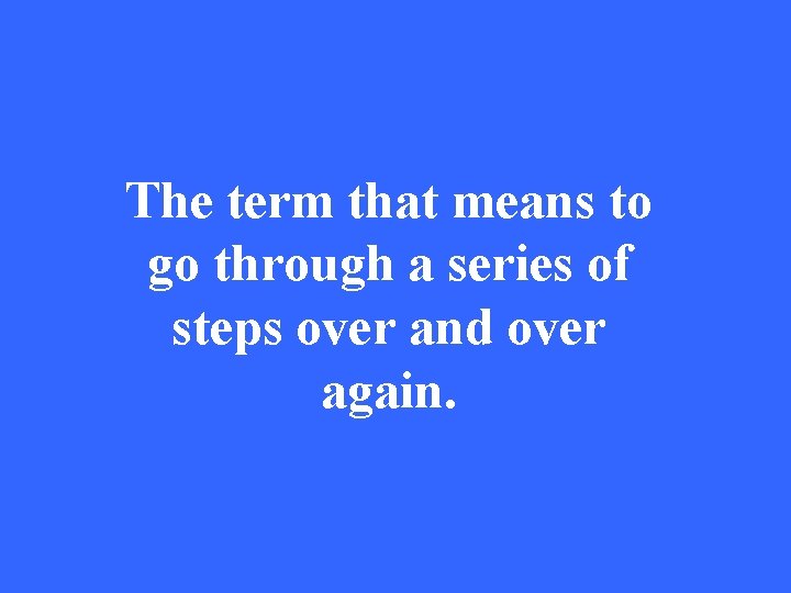 The term that means to go through a series of steps over and over