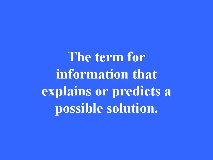 The term for information that explains or predicts a possible solution. 