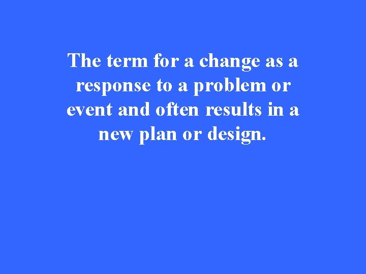 The term for a change as a response to a problem or event and