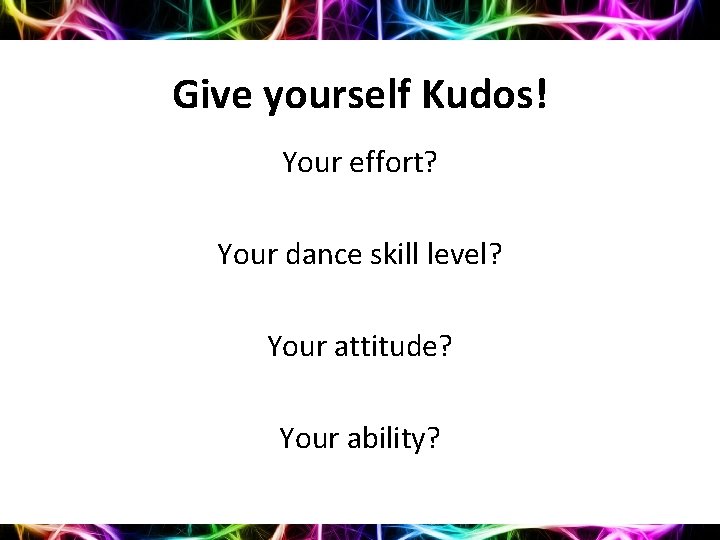 Give yourself Kudos! Your effort? Your dance skill level? Your attitude? Your ability? 