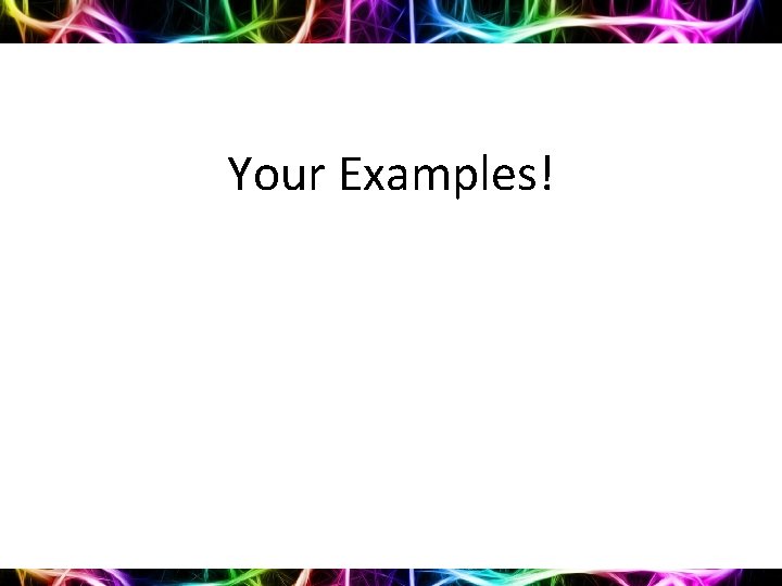 Your Examples! 