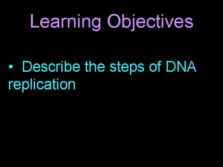 Learning Objectives • Describe the steps of DNA replication 