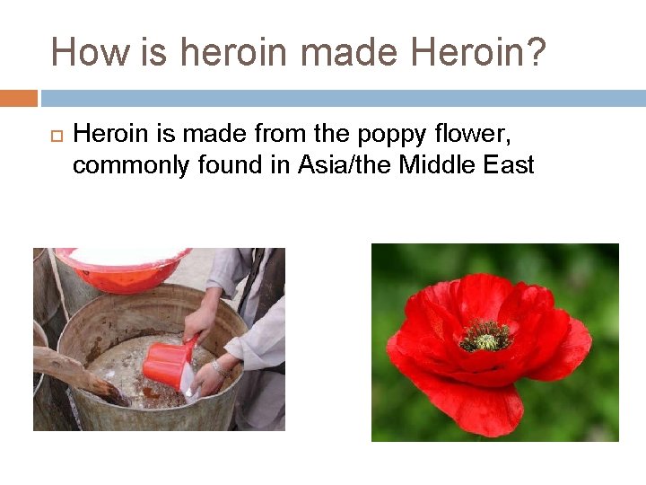 How is heroin made Heroin? Heroin is made from the poppy flower, commonly found
