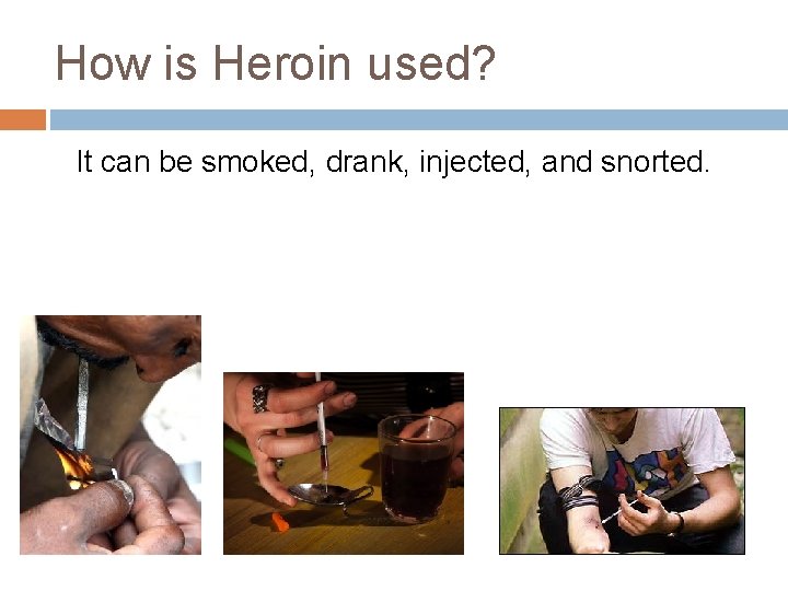 How is Heroin used? It can be smoked, drank, injected, and snorted. 