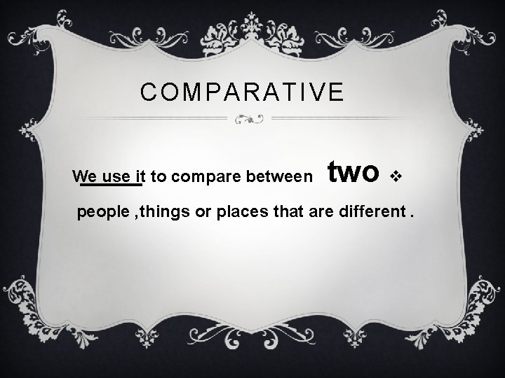 COMPARATIVE We use it to compare between two v people , things or places