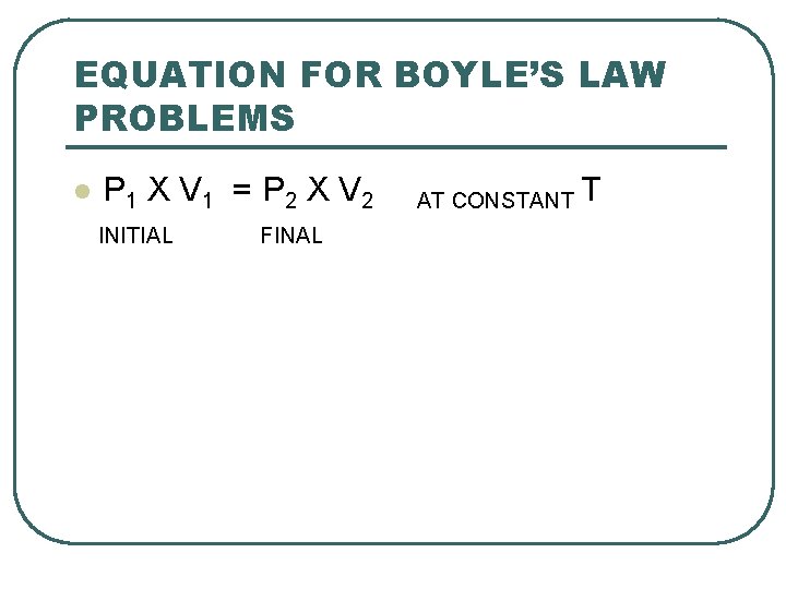 EQUATION FOR BOYLE’S LAW PROBLEMS l P 1 X V 1 = P 2