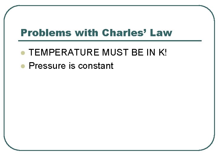 Problems with Charles’ Law l l TEMPERATURE MUST BE IN K! Pressure is constant