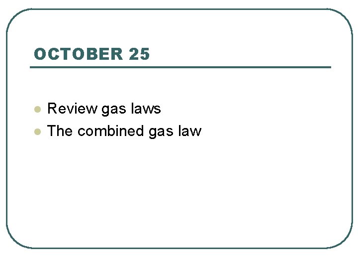 OCTOBER 25 l l Review gas laws The combined gas law 