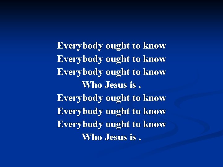 Everybody ought to know Everybody ought to know Who Jesus is. 