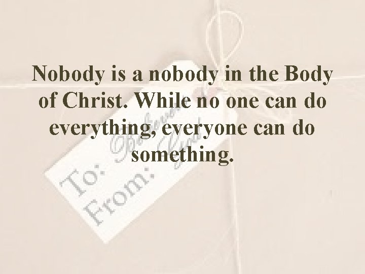 Nobody is a nobody in the Body of Christ. While no one can do