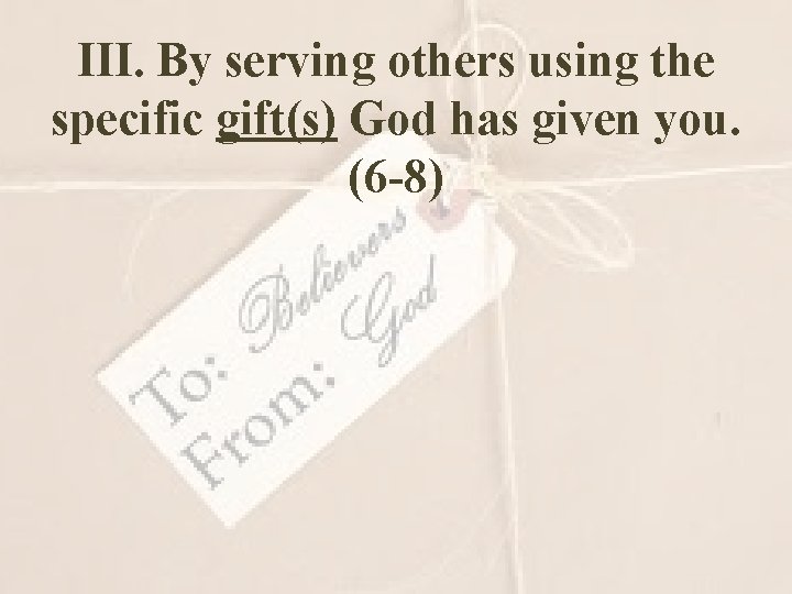 III. By serving others using the specific gift(s) God has given you. (6 -8)