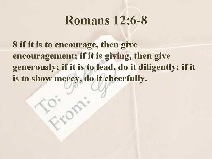 Romans 12: 6 -8 8 if it is to encourage, then give encouragement; if