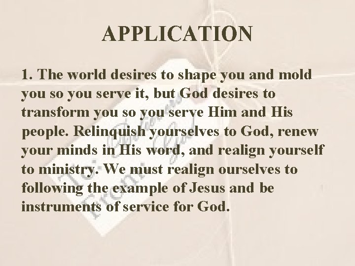 APPLICATION 1. The world desires to shape you and mold you so you serve