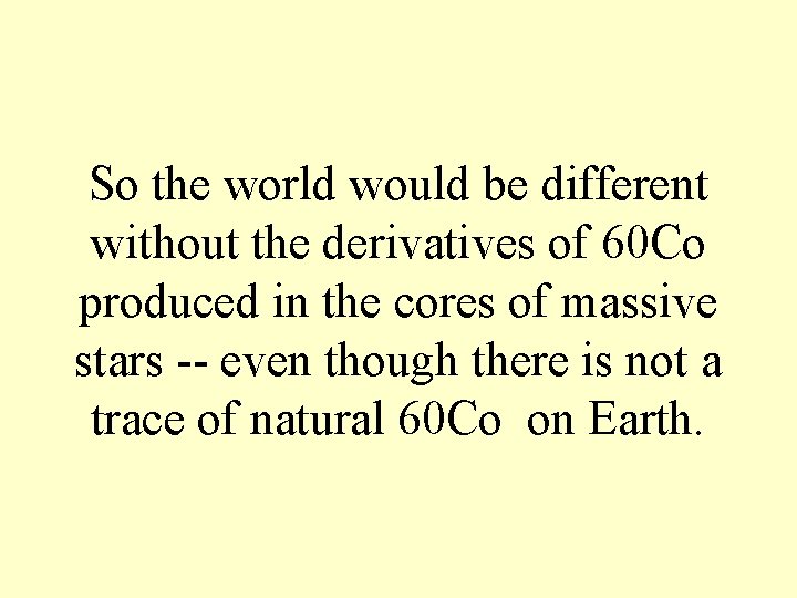 So the world would be different without the derivatives of 60 Co produced in